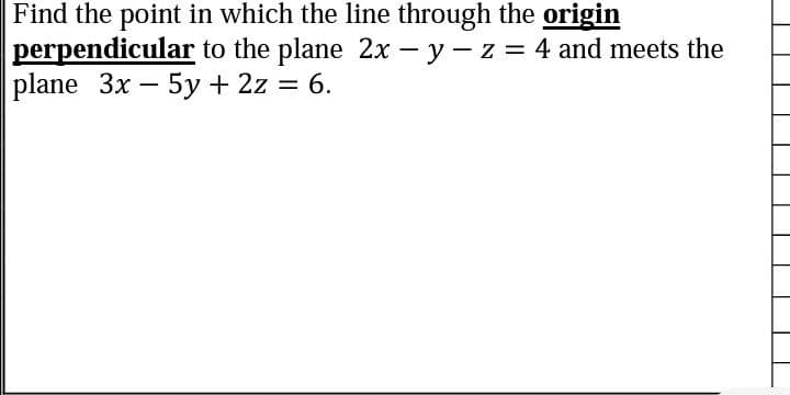 Find the point in which the line through the origin
perpendicular to the plane 2x - y - z = 4 and meets the
plane 3x – 5y + 2z = 6.
