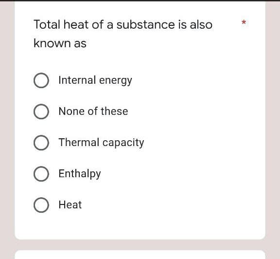 Total heat of a substance is also
known as
Internal energy
None of these
Thermal capacity
Enthalpy
Heat
