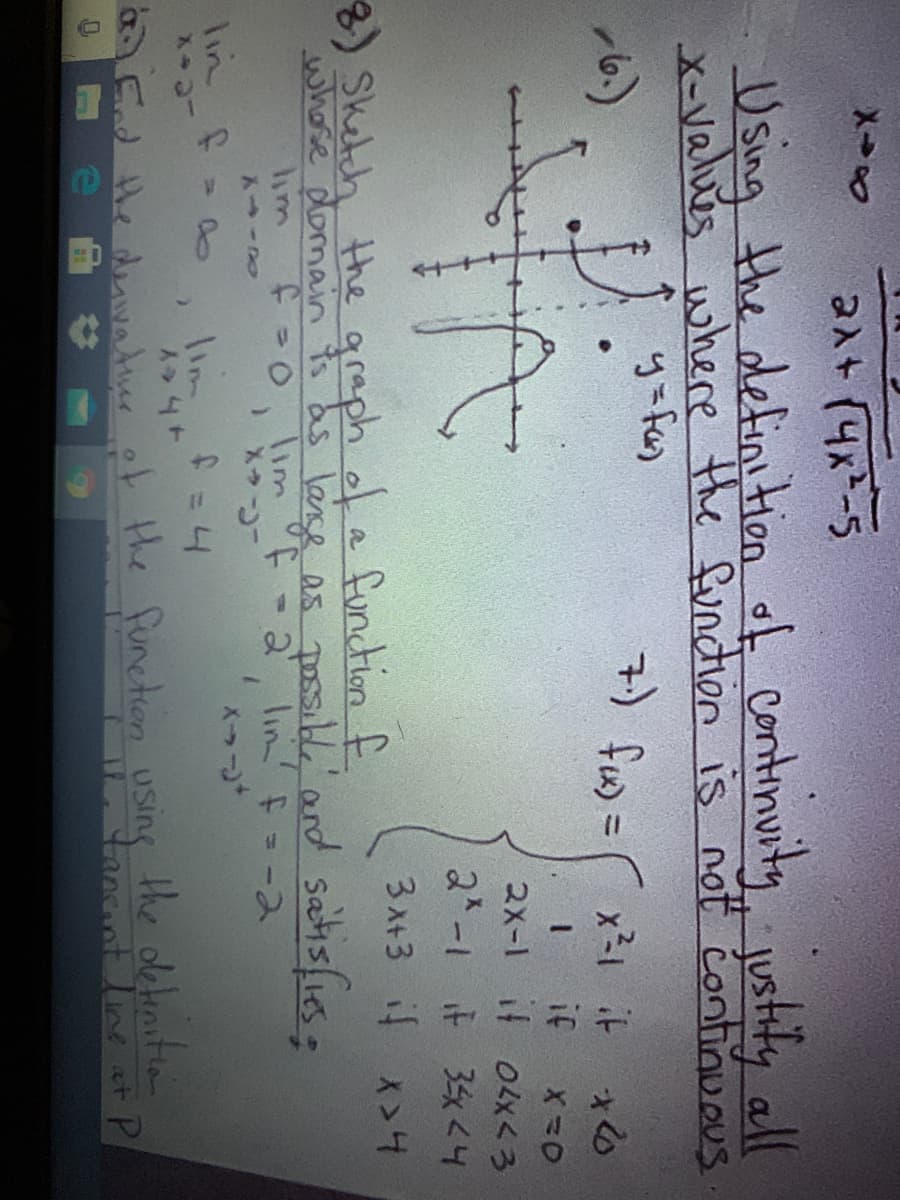 alt (4x-5
Using the definitien of continuity justily all
X-values where the fundion is not continvous
= (nf (t
if
-6.)
%3D
2x-1 if 0x<3
2-1 if 35x<4
3x+3 it x>4
8)Shetch the graph ofa function f
whose domain s as lase as poss and satislieso
lim
2 in F - -ス
メラーコ
lin f-
lim
He dnvatiur t the function Using the oletinita
tancant Line t P
