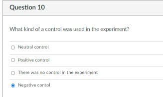 Question 10
What kind of a control was used in the experiment?
O Neutral control
O Positive control
There was no control in the experiment
• Negative contol
