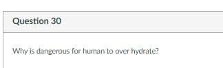 Question 30
Why is dangerous for human to over hydrate?
