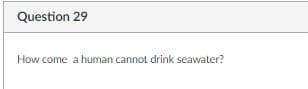 Question 29
How come a human cannot drink seawater?
