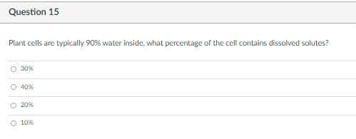Question 15
Plant cells are typically 90% water inside, what percentage of the cell contains dissolved solutes?
O 30%
O 40%
O 20%
O 10%
