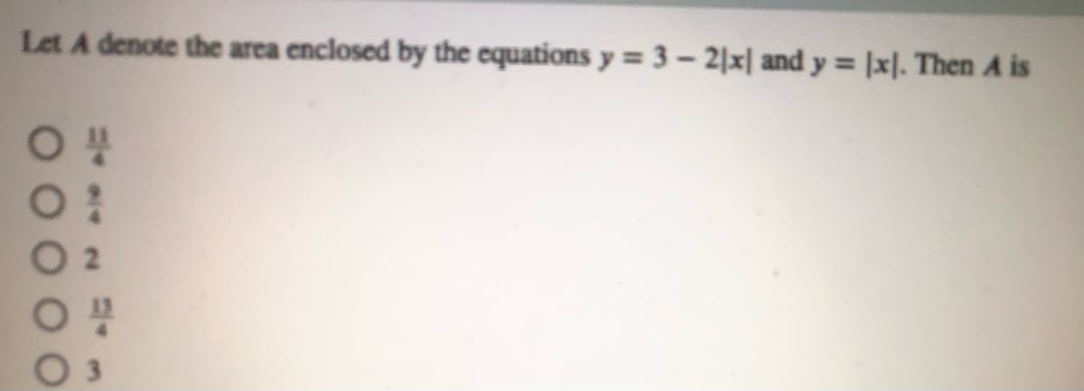 Let A denote the area enclosed by the equations y = 3 - 2|x| and y = |x|. Then A is
%3D
O 2
