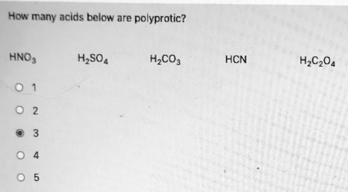 How many acids below are polyprotic?
HNO3
H2SO4
H2CO3
HCN
H2C204
0 1
O 2
O 4
O 5
