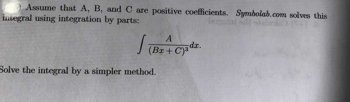 Assume that A, B, and C are positive coefficients. Symbolab.com solves this
integral using integration by parts:
A
dx.
(Bx+C)3
Solve the integral by a simpler method.
