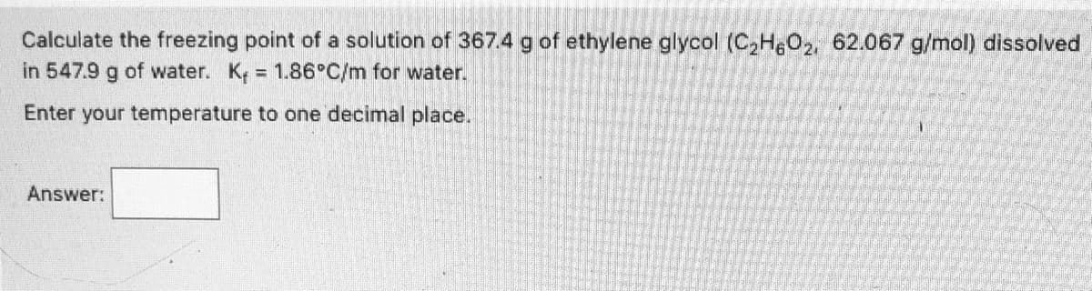 Calculate the freezing point of a solution of 367.4 g of ethylene glycol (C,H,O,, 62.067 g/mol) dissolved
in 547.9 g of water. K = 1.86°C/m for water.
Enter your temperature to one decimal place.
Answer:
