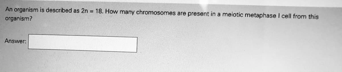 An organism is described as 2n 18. How many chromosomes are present in a meiotic metaphase I cell from this
organism?
Answer:
