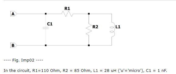 R1
c1
R2
L1
---- Fig. Imp02
In the circuit, R1=110 Ohm, R2 = 85 Ohm, L1 = 28 uH ('u'='micro'), c1 = 1 nF.

