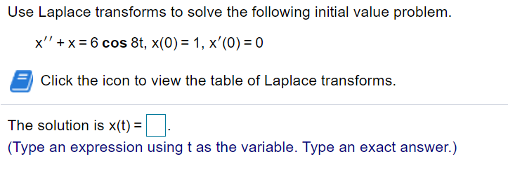 Use Laplace transforms to solve the following initial value problem.
x'' +x = 6 cos 8t, x(0) = 1, x'(0) = 0
Click the icon to view the table of Laplace transforms.
The solution is x(t) =
(Type an expression using t as the variable. Type an exact answer.)

