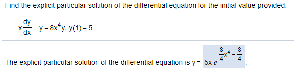 Find the explicit particular solution of the differential equation for the initial value provided.
dy
--y = 8x*y. y(1) = 5
dp.
The explicit particular solution of the differential equation is y = 5x e
co |
