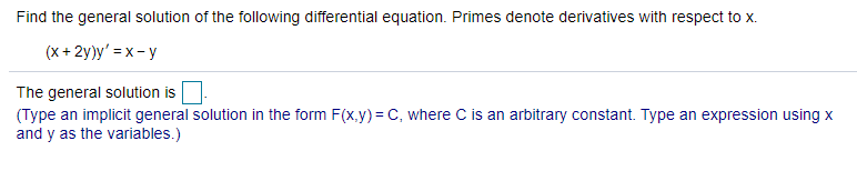 Find the general solution of the following differential equation. Primes denote derivatives with respect to x.
(x + 2y)y' = x - y
The general solution is
(Type an implicit general solution in the form F(x.y)= C, where C is an arbitrary constant. Type an expression using x
and y as the variables.)
