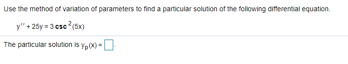 Use the method of variation of parameters to find a particular solution of the following differential equation.
y" + 25y = 3 csc (5x)
The particular solution is yp (x) =
