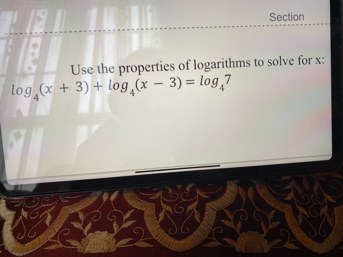 Section
Use the properties of logarithms to solve for x:
log (x + 3) + log (x - 3) = log,7
%3D
4
4
%3.
%3D
3.
%3D
%3D
%3D
