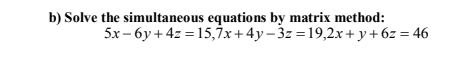 b) Solve the simultaneous equations by matrix method:
5x - 6y + 4z = 15,7x+4y– 3z =19,2x+ y+6z = 46
