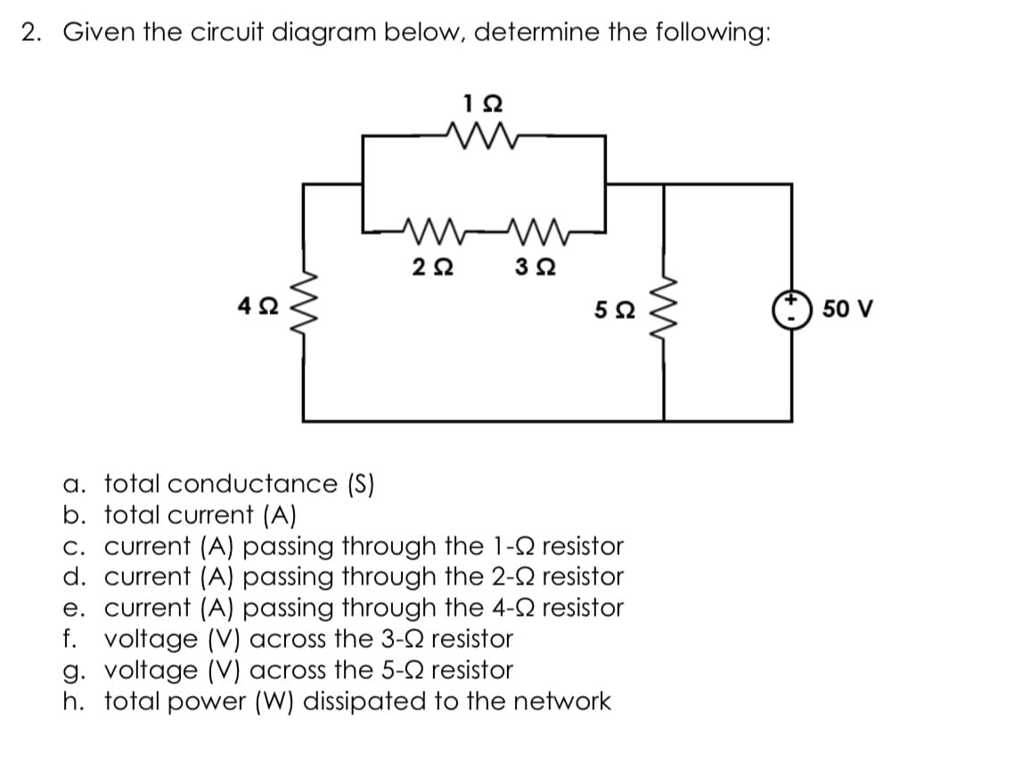 2. Given the circuit diagram below, determine the following:
50 V
a. total conductance (S)
b. total current (A)
c. current (A) passing through the 1-2 resistor
d. current (A) passing through the 2-2 resistor
e. current (A) passing through the 4-2 resistor
f. voltage (V) across the 3-2 resistor
g. voltage (V) across the 5-2 resistor
h. total power (W) dissipated to the network
