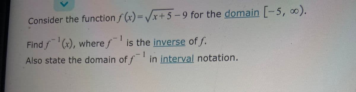 Consider the function
Find f¹(x), where
Also state the domain
f(x)=√x+5-9 for the domain [-5, ∞0).
1
is the inverse of f.
of f¹ in interval notation.