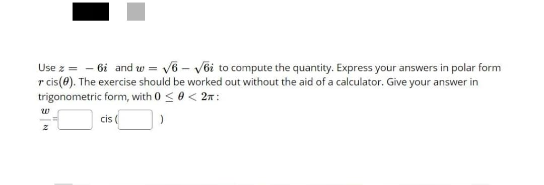 - 6i and w = V6 – V6i to compute the quantity. Express your answers in polar form
r cis(0). The exercise should be worked out without the aid of a calculator. Give your answer in
Use z =
trigonometric form, with 0 < 0 < 2n :
cis (
