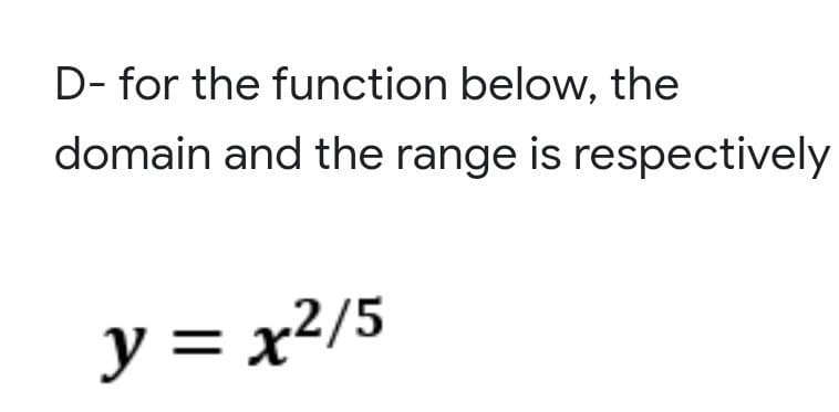 D- for the function below, the
domain and the range is respectively
y = x²/5
