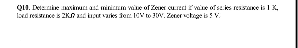Q10. Determine maximum and minimum value of Zener current if value of series resistance is 1 K,
load resistance is 2KN and input varies from 10V to 30V. Zener voltage is 5 V.
