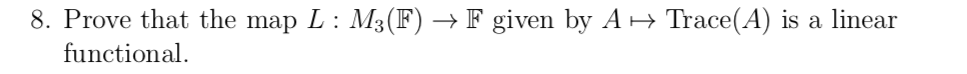 8. Prove that the map L: M3(F) → F given by A→ Trace(A) is a linear
functional.

