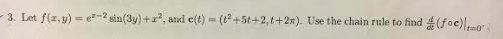 3. Let f(z,y) = e²-2 sin(3y) +, and e(t) - (t+5t+2, t+2n). Use the chain rule to find (foc)).o
%3D
%3D
It=0"
