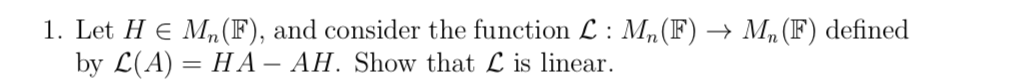 1. Let H e Mn (F), and consider the function L : M„(F) → Mn (F) defined
by L(A) :
= HA – AH. Show that L is linear.
