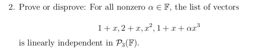 2. Prove or disprove: For all nonzero a E F, the list of vectors
1+ x, 2 + x, x², 1+ x + ax³
is linearly independent in P3(F).
