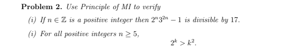 Problem 2. Use Principle of MI to verify
(i) If n E Z is a positive integer then 2"32n
(i) For all positive integers n > 5,
– 1 is divisible by 17.
2* > k?.
