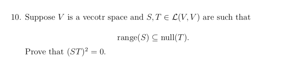 10. Suppose V is a vecotr space and S,T E L(V,V) are such that
range(S) C null(T).
Prove that (ST)² = 0.
%3D
