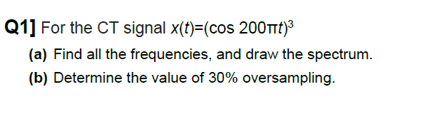 Q1] For the CT signal x(t)=(cos 200TTt)8
(a) Find all the frequencies, and draw the spectrum.
(b) Determine the value of 30% oversampling.
