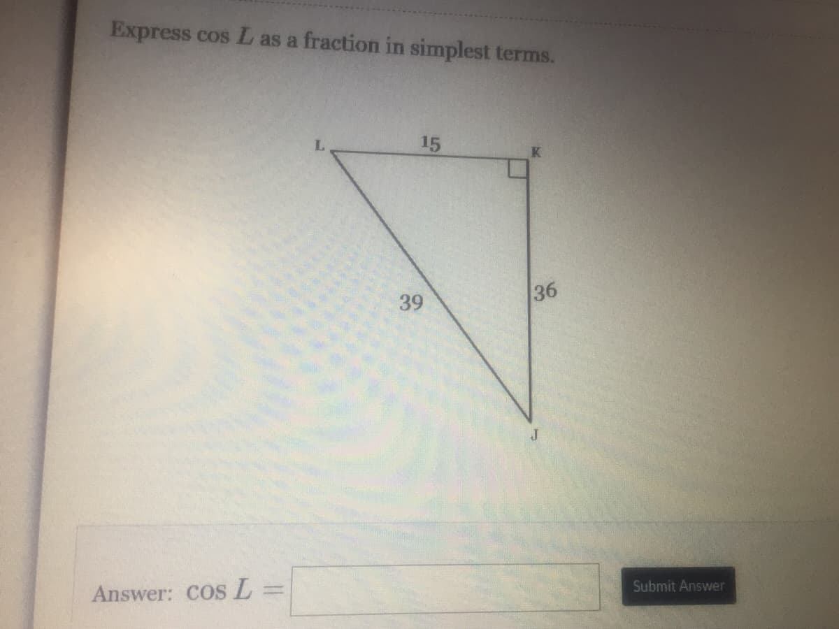 Express cos L as a fraction in simplest terms.
Answer: cos L=
15
39
36
Submit Answer