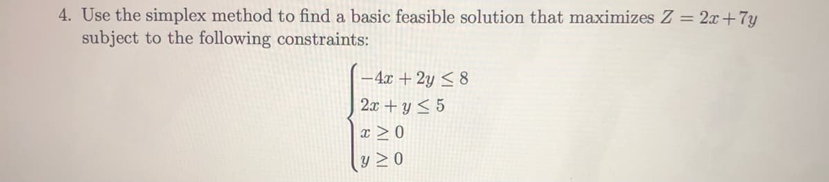 4. Use the simplex method to find a basic feasible solution that maximizes Z = 2x+7y
subject to the following constraints:
- 4x + 2y < 8
2x + y < 5
x > 0
y 2 0

