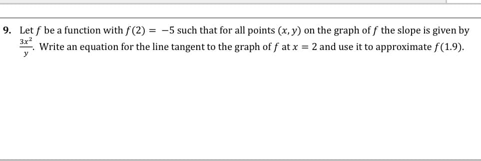 9. Let f be a function with f (2) = -5 such that for all points (x, y) on the graph of f the slope is given by
3x2
Write an equation for the line tangent to the graph of f at x = 2 and use it to approximate f (1.9).
y
