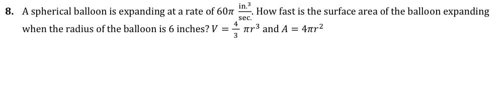 8. A spherical balloon is expanding at a rate of 60t
in 3
How fast is the surface area of the balloon expanding
sec.
when the radius of the balloon is 6 inches? V =
πr3 and Α = 4πr2
