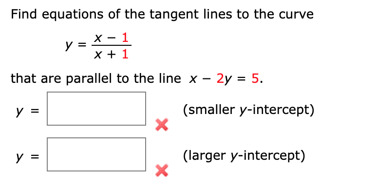 Find equations of the tangent lines to the curve
х — 1
X + 1
that are parallel to the line x – 2y = 5.
y =
(smaller y-intercept)
y =
(larger y-intercept)
