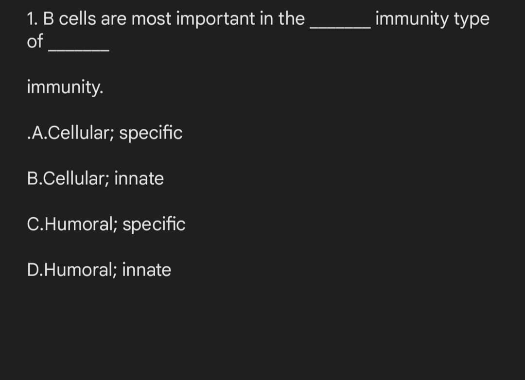 immunity type
1. B cells are most important in the
of
immunity.
.A.Cellular; specific
B.Cellular; innate
C.Humoral; specific
D.Humoral; innate
