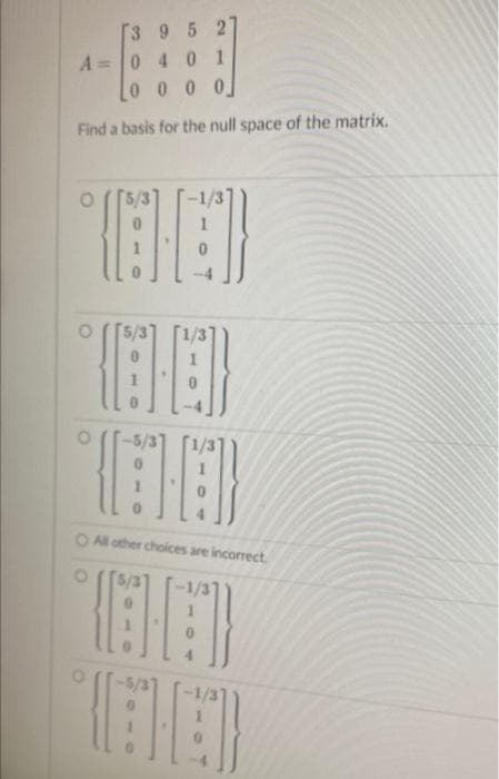 T3 9 5 27
A=0 4 0
Lo 0 0 0
Find a basis for the null space of the matrix.
-1/3
5/3
O All other choices are incorrect.
-1/3
-5/3
-1/3
