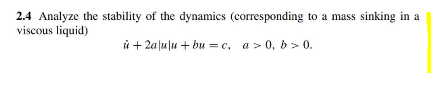 2.4 Analyze the stability of the dynamics (corresponding to a mass sinking in a
viscous liquid)
ủ + 2a|u|u + bu = c, a > 0, b > 0.
