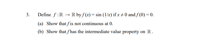 3.
Define f:R –→ R by f (x) = sin (1/x) if x # 0 and f (0) = 0.
(a) Show that fis not continuous at 0.
(b) Show that fhas the intermediate value property on R.
