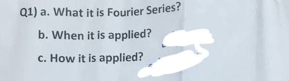 Q1) a. What it is Fourier Series?
b. When it is applied?
c. How it is applied?
