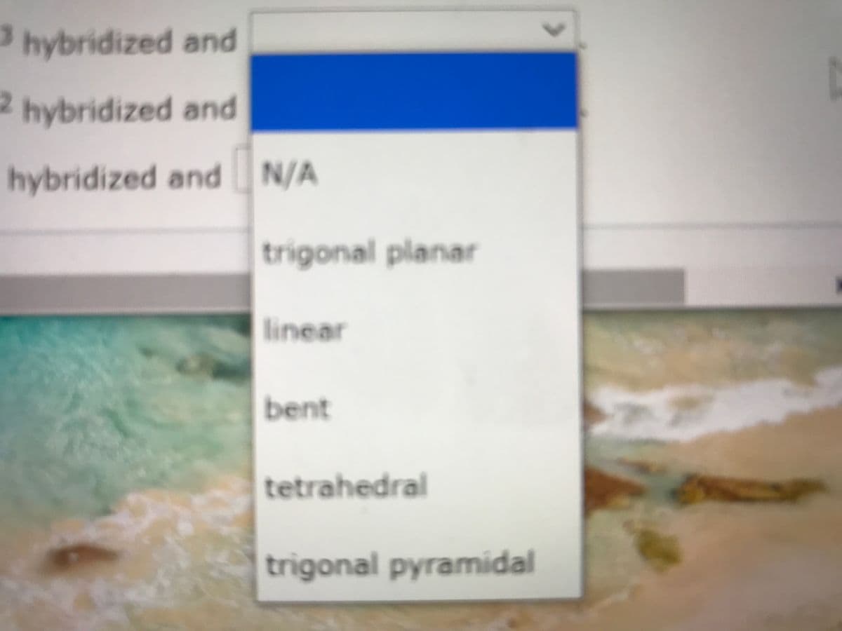 3 hybridized and
2 hybridized and
hybridized and N/A
trigonal planar
linear
bent
tetrahedral
trigonal pyramidal
