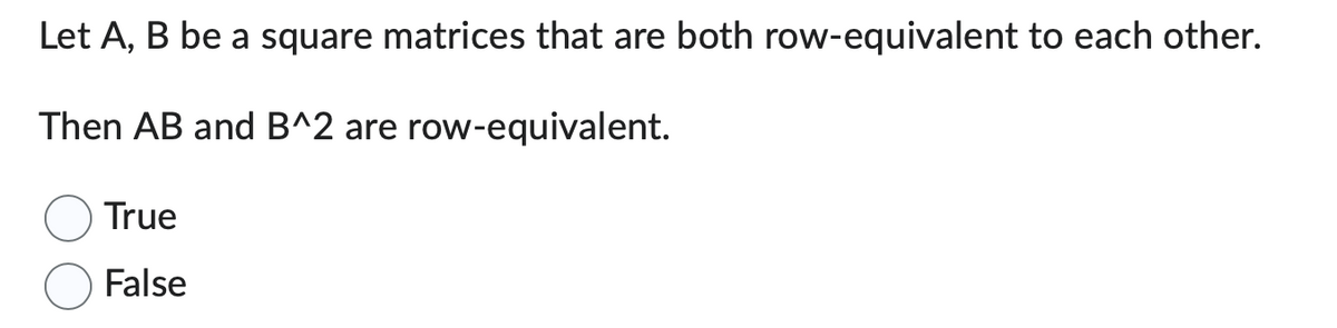 Let A, B be a square matrices that are both row-equivalent to each other.
Then AB and B^2 are row-equivalent.
True
False