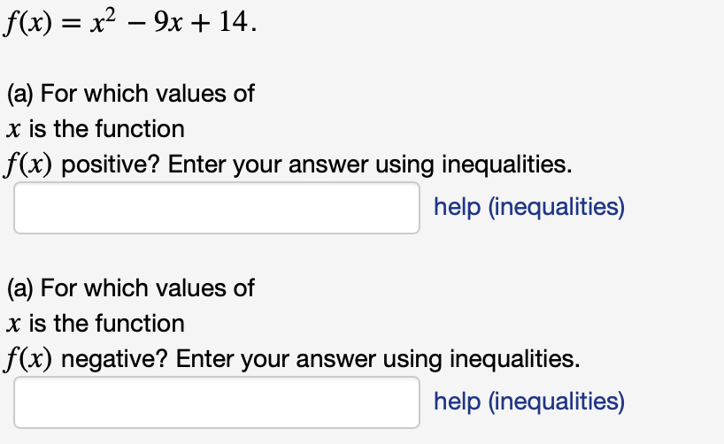 f(x) = x² – 9x + 14.
(a) For which values of
x is the function
f(x) positive? Enter your answer using inequalities.
help (inequalities)
(a) For which values of
x is the function
f(x) negative? Enter your answer using inequalities.
help (inequalities)
