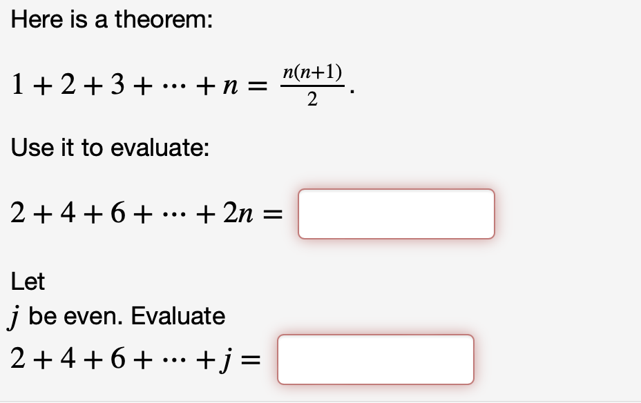 Here is a theorem:
1+2+3+...+n=
Use it to evaluate:
2 + 4 + 6 + ··· + 2n =
Let
j be even. Evaluate
2+4+6+...+j=
n(n+1)
2