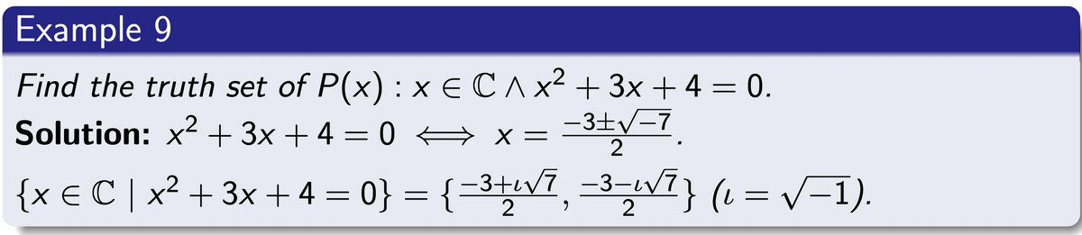 Example 9
Find the truth set of P(x) : x € C^ x² + 3x + 4 = 0.
Solution: x² + 3x + 4 = 0 ⇒ x = −3±√√−7
2
{x € C | x² + 3x + 4 = 0} = { −3+√ī, −3−w√ī} (1 = √−1).
2 9