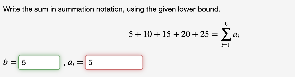 Write the sum in summation notation, using the given lower bound.
b = 5
"
α; = 5
b
5 + 10 + 15 +20 + 25 = Σαΐ
i=1