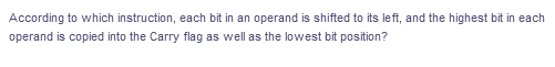 According to which instruction, each bit in an operand is shifted to its left, and the highest bit in each
operand is copied into the Carry flag as well as the lowest bit position?
