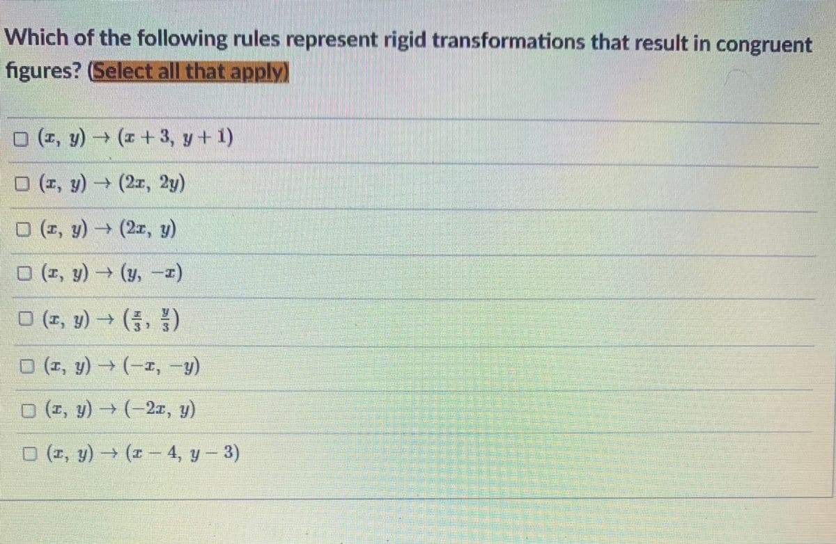 Which of the following rules represent rigid transformations that result in congruent
figures? (Select all that apply)
o (E, y) → (* + 3, y+ 1)
O (1, y) (2r, 2y)
O (1, y) → (2x, y)
O (1, y) (y, -1)
O (2, y)(, )
O (1, y) → (-x, -)
O (2, y) (-2z, y)
