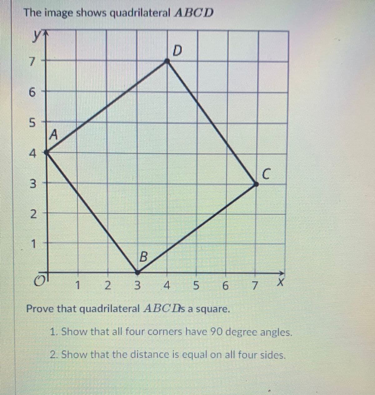 The image shows quadrilateral ABCD
D.
7+
5n
3
1
1
3.
4 5
7.
Prove that quadrilateral ABCDS a square.
1. Show that all four corners have 90 degree angles.
2. Show that the distance is equal on all four sides.
6.
2.
